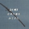 【札幌】第2回日本刀展~鎌倉時代から現代まで をみてきました！